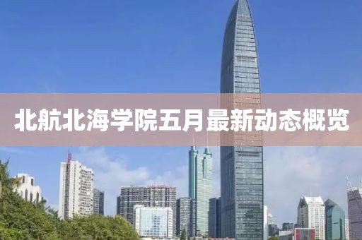 北航北海學(xué)院五月最新動(dòng)態(tài)概覽