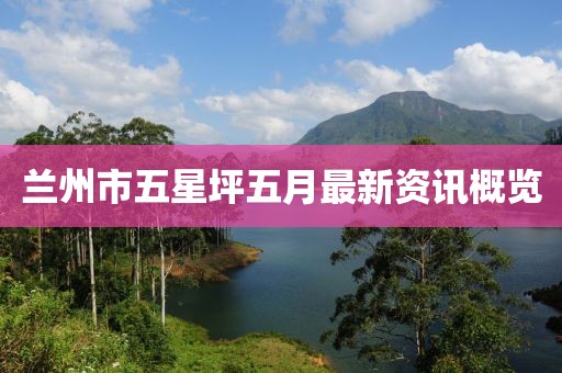 蘭州市五星坪五月最新資訊概覽