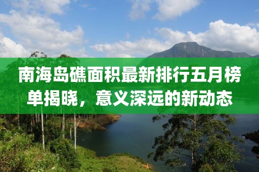 南海島礁面積最新排行五月榜單揭曉，意義深遠(yuǎn)的新動(dòng)態(tài)