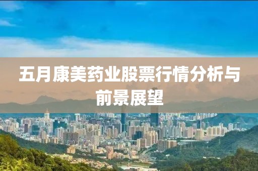 五月康美藥業(yè)股票行情分析與前景展望
