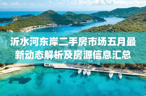 沂水河?xùn)|岸二手房市場(chǎng)五月最新動(dòng)態(tài)解析及房源信息匯總