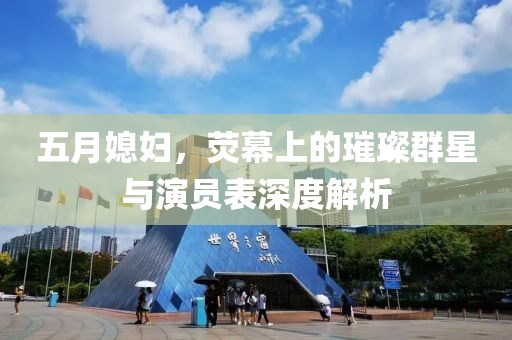 五月媳婦，熒幕上的璀璨群星與演員表深度解析