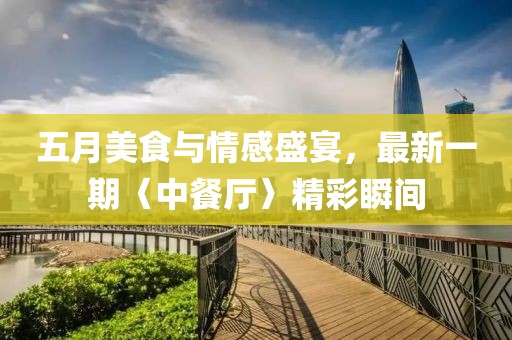 五月美食與情感盛宴，最新一期〈中餐廳〉精彩瞬間