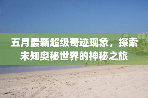 五月最新超級奇跡現象，探索未知奧秘世界的神秘之旅
