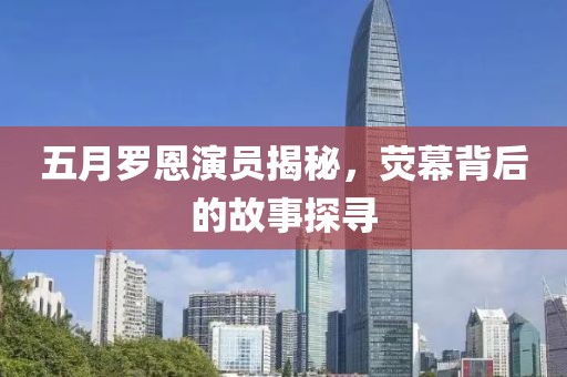 五月羅恩演員揭秘，熒幕背后的故事探尋