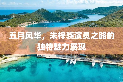 五月風(fēng)華，朱梓驍演員之路的獨(dú)特魅力展現(xiàn)