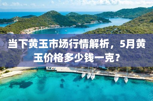 當(dāng)下黃玉市場行情解析，5月黃玉價格多少錢一克？