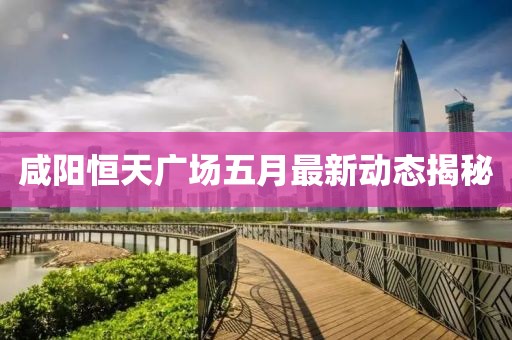 咸陽恒天廣場五月最新動態(tài)揭秘