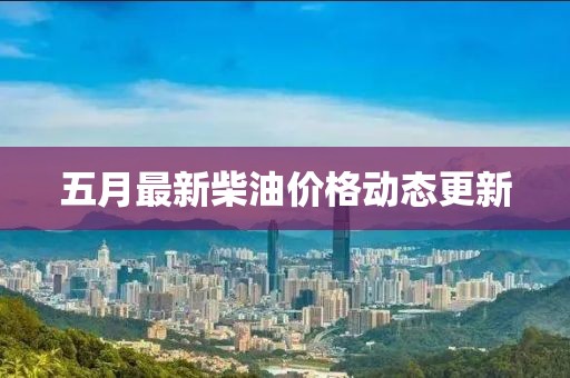 五月最新柴油價格動態(tài)更新