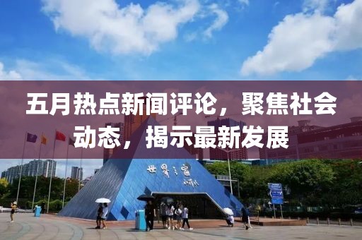 五月熱點新聞評論，聚焦社會動態(tài)，揭示最新發(fā)展