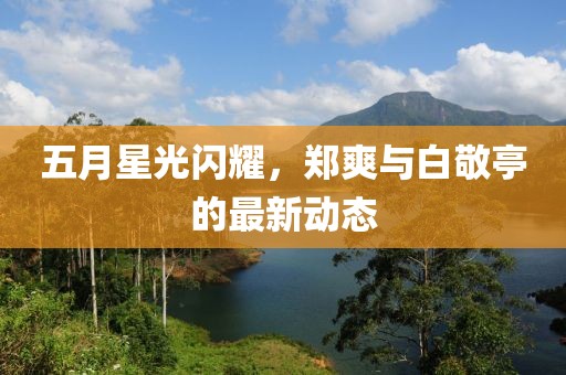 五月星光閃耀，鄭爽與白敬亭的最新動態(tài)