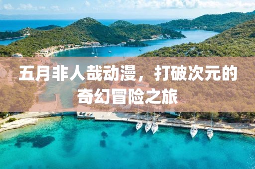 五月非人哉動漫，打破次元的奇幻冒險之旅