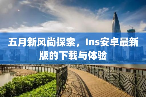 五月新風尚探索，Ins安卓最新版的下載與體驗