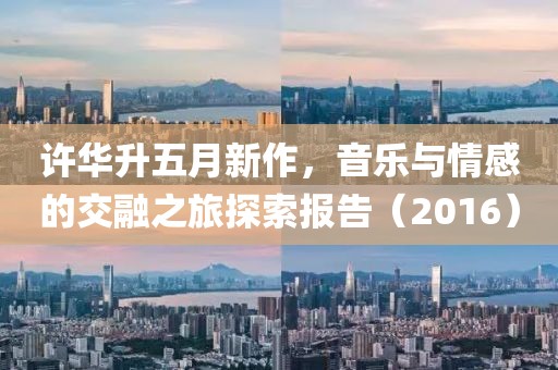 許華升五月新作，音樂與情感的交融之旅探索報(bào)告（2016）