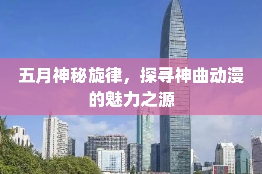 五月神秘旋律，探尋神曲動漫的魅力之源