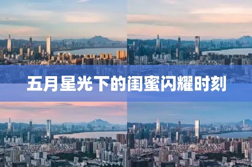 五月星光下的閨蜜閃耀時(shí)刻