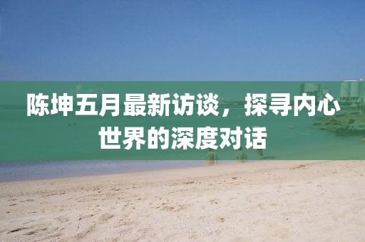 陳坤五月最新訪談，探尋內(nèi)心世界的深度對話