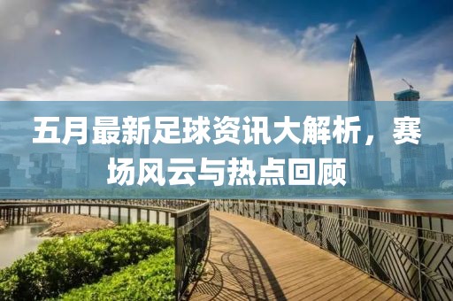 五月最新足球資訊大解析，賽場風(fēng)云與熱點(diǎn)回顧