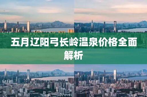 五月遼陽弓長嶺溫泉價(jià)格全面解析