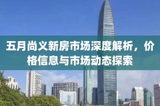 五月尚義新房市場深度解析，價格信息與市場動態(tài)探索