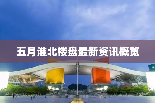 五月淮北樓盤最新資訊概覽