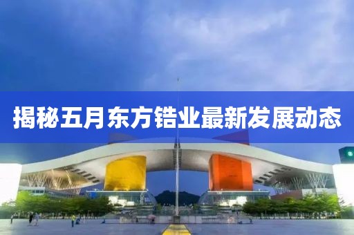 揭秘五月東方鋯業(yè)最新發(fā)展動態(tài)