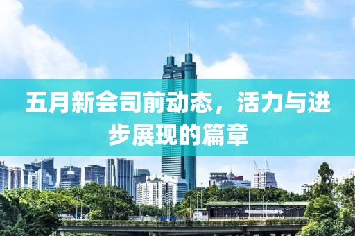五月新會司前動態(tài)，活力與進(jìn)步展現(xiàn)的篇章