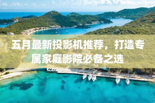 五月最新投影機(jī)推薦，打造專屬家庭影院必備之選
