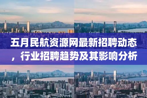 五月民航資源網(wǎng)最新招聘動態(tài)，行業(yè)招聘趨勢及其影響分析