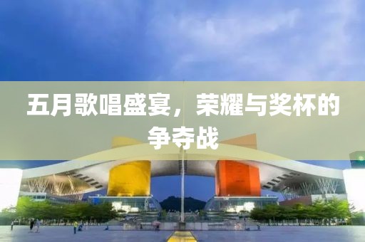五月歌唱盛宴，榮耀與獎杯的爭奪戰(zhàn)