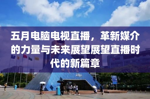 五月電腦電視直播，革新媒介的力量與未來展望展望直播時代的新篇章