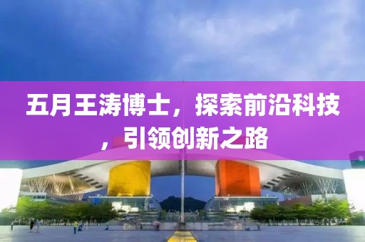 五月王濤博士，探索前沿科技，引領(lǐng)創(chuàng)新之路