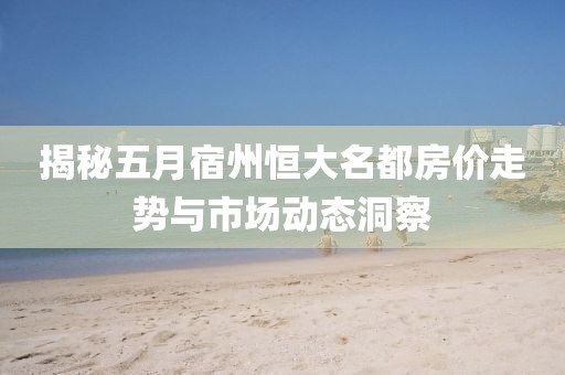 揭秘五月宿州恒大名都房價走勢與市場動態(tài)洞察