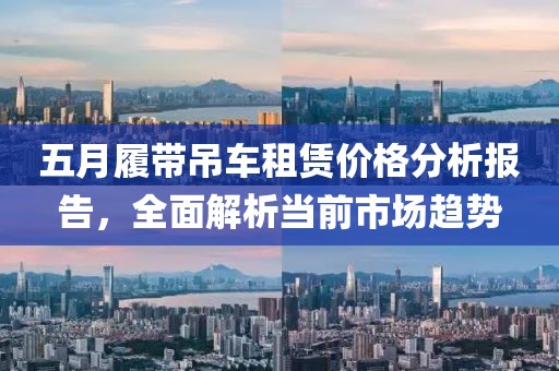 五月履帶吊車租賃價格分析報告，全面解析當前市場趨勢