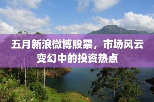五月新浪微博股票，市場風云變幻中的投資熱點