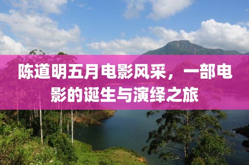 陳道明五月電影風(fēng)采，一部電影的誕生與演繹之旅