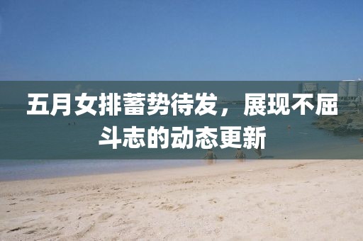 五月女排蓄勢(shì)待發(fā)，展現(xiàn)不屈斗志的動(dòng)態(tài)更新