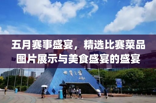五月賽事盛宴，精選比賽菜品圖片展示與美食盛宴的盛宴