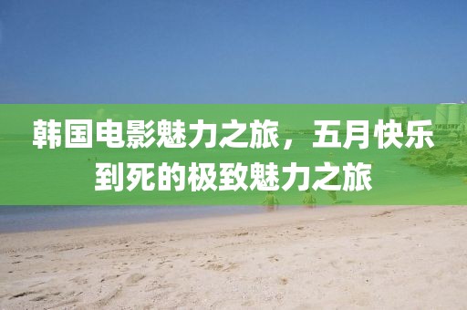 韓國(guó)電影魅力之旅，五月快樂(lè)到死的極致魅力之旅