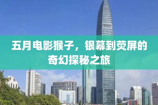 五月電影猴子，銀幕到熒屏的奇幻探秘之旅