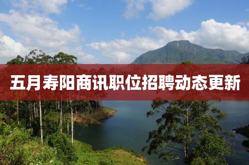 五月壽陽(yáng)商訊職位招聘動(dòng)態(tài)更新