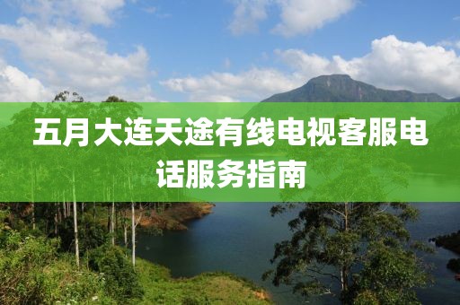 五月大連天途有線(xiàn)電視客服電話(huà)服務(wù)指南