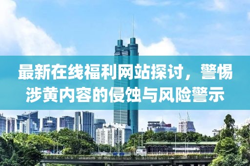 最新在線福利網(wǎng)站探討，警惕涉黃內(nèi)容的侵蝕與風(fēng)險(xiǎn)警示
