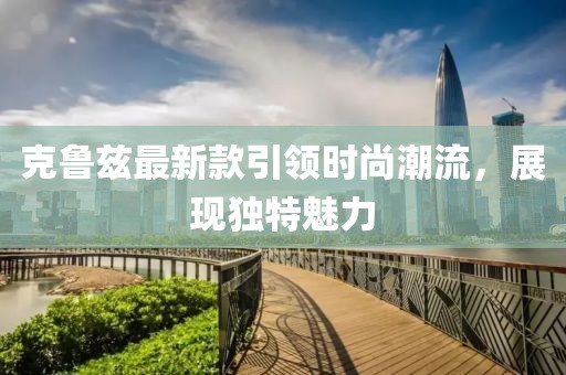 克魯茲最新款引領時尚潮流，展現(xiàn)獨特魅力
