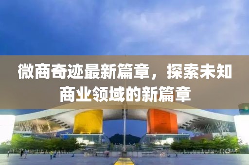 微商奇跡最新篇章，探索未知商業(yè)領(lǐng)域的新篇章