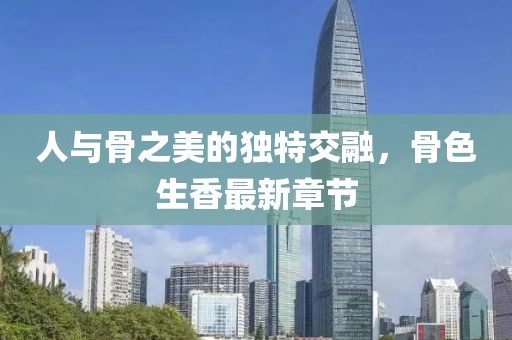 人與骨之美的獨特交融，骨色生香最新章節(jié)