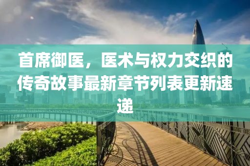 首席御醫(yī)，醫(yī)術(shù)與權(quán)力交織的傳奇故事最新章節(jié)列表更新速遞