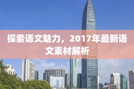 探索語文魅力，2017年最新語文素材解析