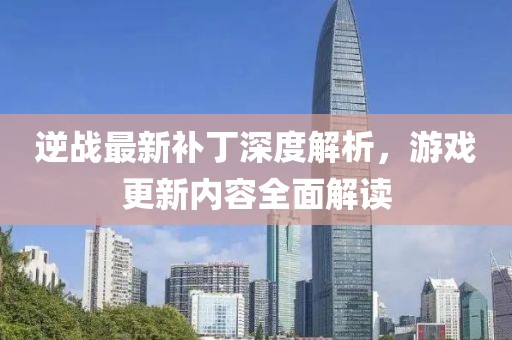 逆戰(zhàn)最新補(bǔ)丁深度解析，游戲更新內(nèi)容全面解讀