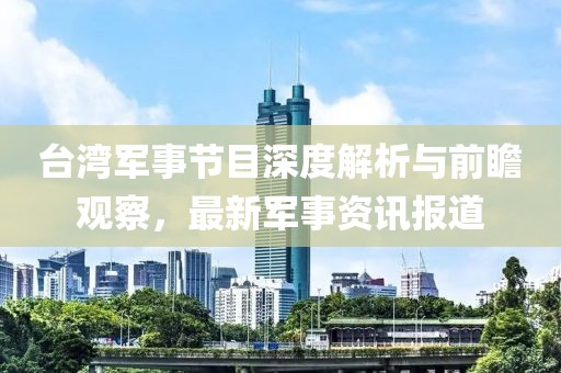 臺灣軍事節(jié)目深度解析與前瞻觀察，最新軍事資訊報道